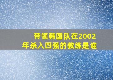 带领韩国队在2002年杀入四强的教练是谁