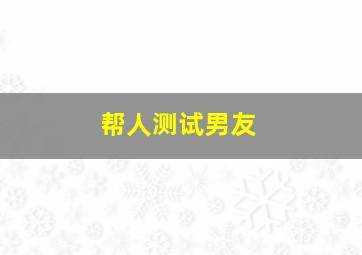 帮人测试男友