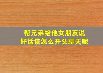 帮兄弟给他女朋友说好话该怎么开头聊天呢