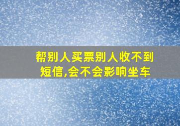 帮别人买票别人收不到短信,会不会影响坐车