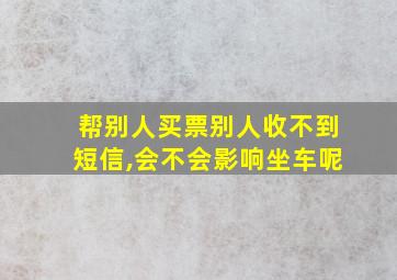 帮别人买票别人收不到短信,会不会影响坐车呢