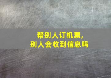 帮别人订机票,别人会收到信息吗