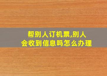 帮别人订机票,别人会收到信息吗怎么办理