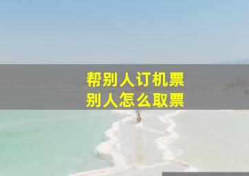 帮别人订机票别人怎么取票