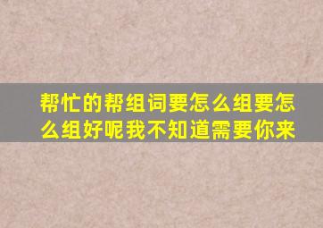 帮忙的帮组词要怎么组要怎么组好呢我不知道需要你来