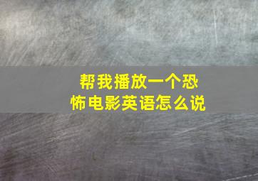 帮我播放一个恐怖电影英语怎么说