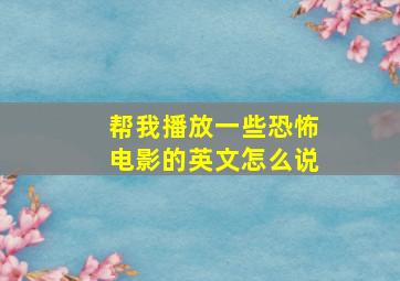 帮我播放一些恐怖电影的英文怎么说