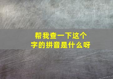 帮我查一下这个字的拼音是什么呀