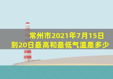 常州市2021年7月15日到20日最高和最低气温是多少