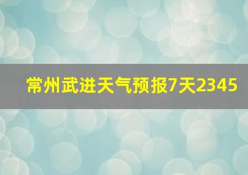 常州武进天气预报7天2345