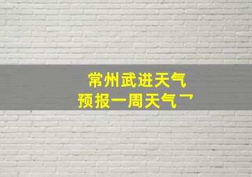 常州武进天气预报一周天气乛