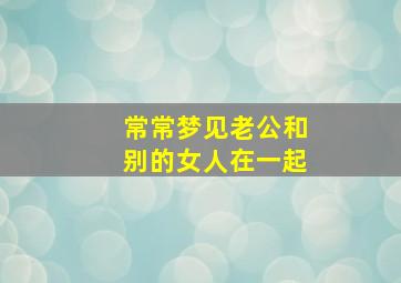 常常梦见老公和别的女人在一起