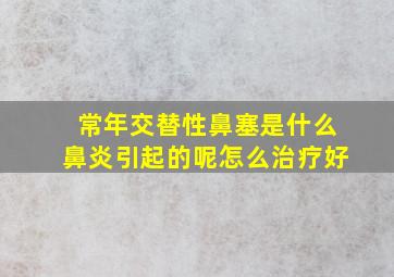 常年交替性鼻塞是什么鼻炎引起的呢怎么治疗好