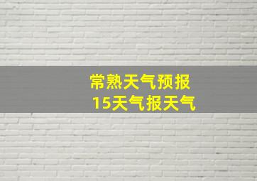 常熟天气预报15天气报天气