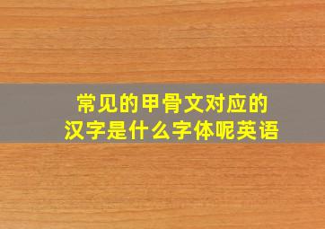 常见的甲骨文对应的汉字是什么字体呢英语