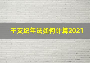 干支纪年法如何计算2021