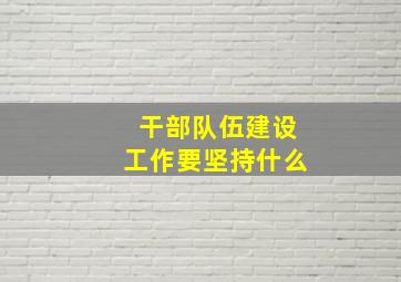 干部队伍建设工作要坚持什么