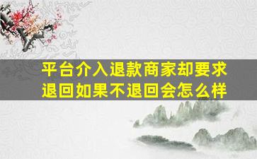 平台介入退款商家却要求退回如果不退回会怎么样