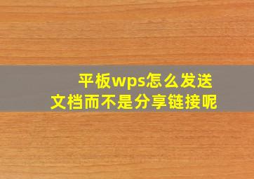 平板wps怎么发送文档而不是分享链接呢