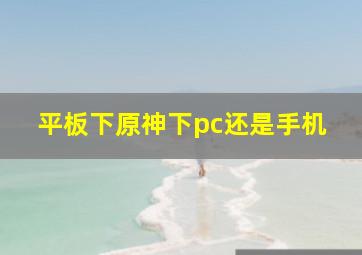 平板下原神下pc还是手机