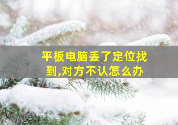 平板电脑丢了定位找到,对方不认怎么办