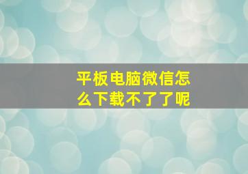 平板电脑微信怎么下载不了了呢