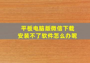 平板电脑版微信下载安装不了软件怎么办呢