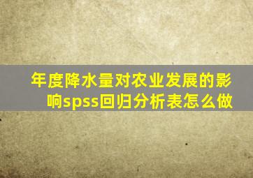 年度降水量对农业发展的影响spss回归分析表怎么做