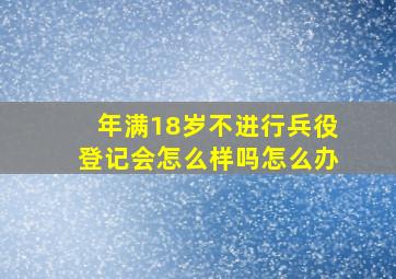 年满18岁不进行兵役登记会怎么样吗怎么办