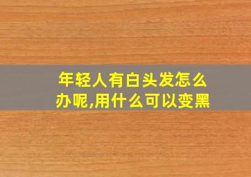 年轻人有白头发怎么办呢,用什么可以变黑