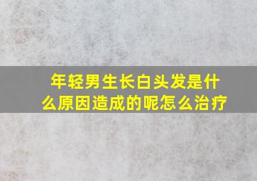 年轻男生长白头发是什么原因造成的呢怎么治疗