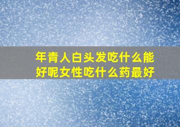 年青人白头发吃什么能好呢女性吃什么药最好