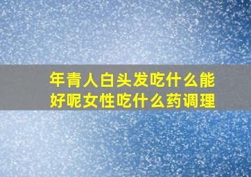 年青人白头发吃什么能好呢女性吃什么药调理