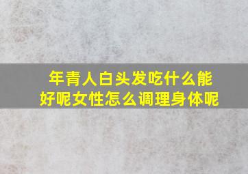 年青人白头发吃什么能好呢女性怎么调理身体呢