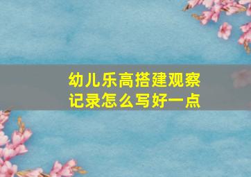 幼儿乐高搭建观察记录怎么写好一点