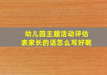 幼儿园主题活动评估表家长的话怎么写好呢