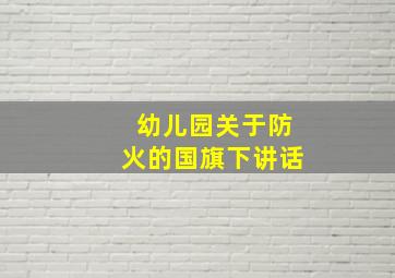 幼儿园关于防火的国旗下讲话