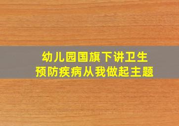 幼儿园国旗下讲卫生预防疾病从我做起主题