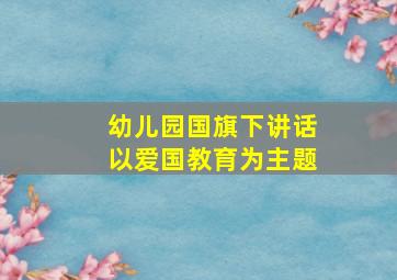 幼儿园国旗下讲话以爱国教育为主题