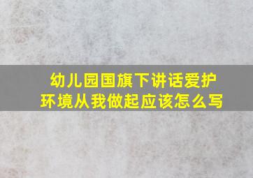 幼儿园国旗下讲话爱护环境从我做起应该怎么写