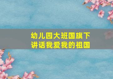 幼儿园大班国旗下讲话我爱我的祖国