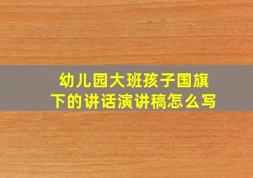 幼儿园大班孩子国旗下的讲话演讲稿怎么写