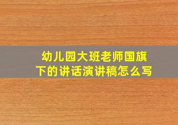 幼儿园大班老师国旗下的讲话演讲稿怎么写