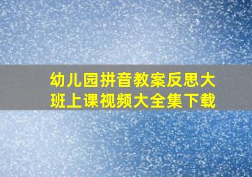 幼儿园拼音教案反思大班上课视频大全集下载