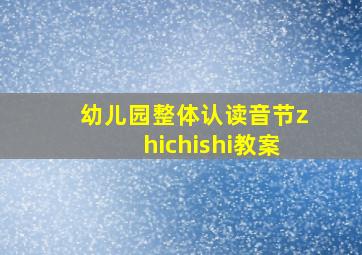 幼儿园整体认读音节zhichishi教案