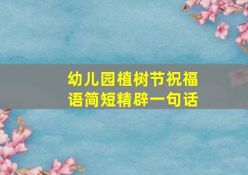 幼儿园植树节祝福语简短精辟一句话