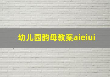 幼儿园韵母教案aieiui