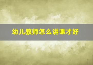 幼儿教师怎么讲课才好