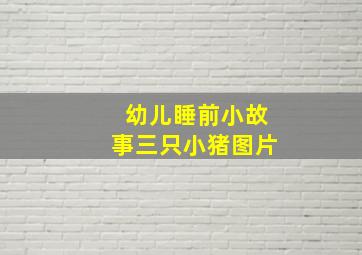 幼儿睡前小故事三只小猪图片