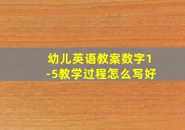 幼儿英语教案数字1-5教学过程怎么写好